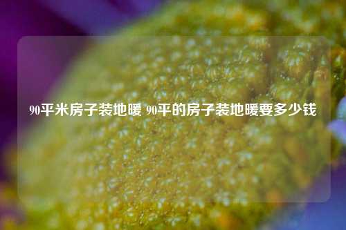 90平米房子裝地暖 90平的房子裝地暖要多少錢